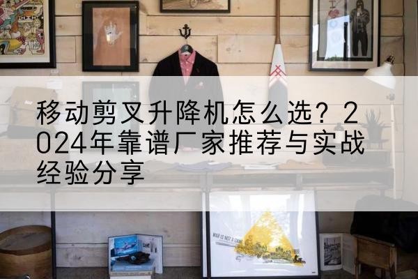 广阳升降平台厂家推荐-移动剪叉升降机怎么选？2024年靠谱厂家推荐与实战经验分享