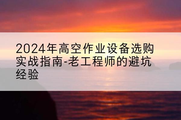 广阳高空作业升降机厂家推荐-2024年高空作业设备选购实战指南-老工程师的避坑经验