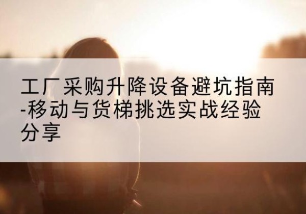 广阳移动式升降机怎么选-工厂采购升降设备避坑指南-移动与货梯挑选实战经验分享