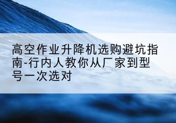 广阳升降平台厂家-高空作业升降机选购避坑指南-行内人教你从厂家到型号一次选对