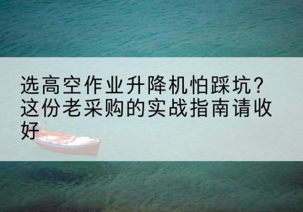 广阳高空作业升降机厂家推荐-选高空作业升降机怕踩坑？这份老采购的实战指南请收好