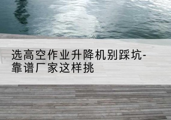 广阳剪叉式升降机厂家-选高空作业升降机别踩坑-靠谱厂家这样挑