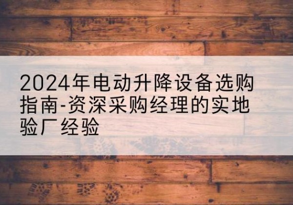广阳电动剪叉升降平台厂家-2024年电动升降设备选购指南-资深采购经理的实地验厂经验