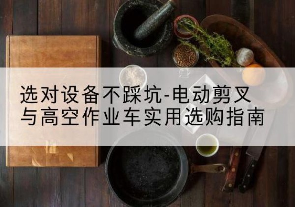 广阳电动剪叉升降平台怎么选-选对设备不踩坑-电动剪叉与高空作业车实用选购指南