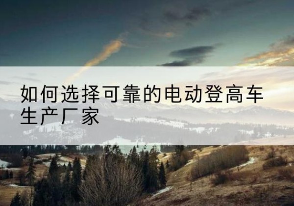 广阳电动登高车厂家-如何选择可靠的电动登高车生产厂家