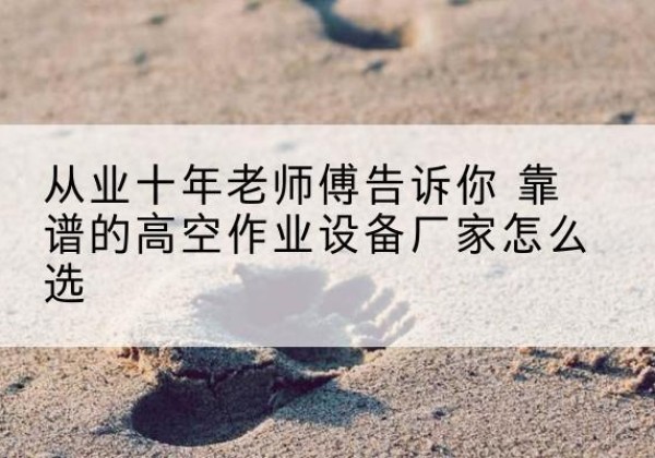 广阳高空作业升降机厂家推荐-从业十年老师傅告诉你 靠谱的高空作业设备厂家怎么选