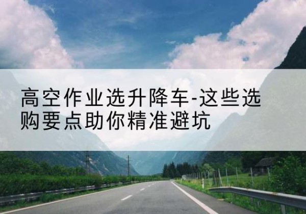 广阳升降车厂家-高空作业选升降车-这些选购要点助你*避坑