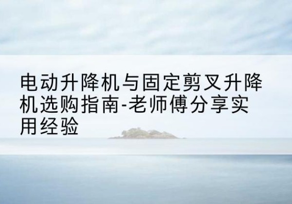 广阳电动升降机怎么选-电动升降机与固定剪叉升降机选购指南-老师傅分享实用经验
