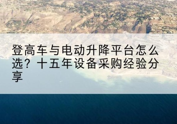 广阳登高车厂家厂家-登高车与电动升降平台怎么选？十五年设备采购经验分享
