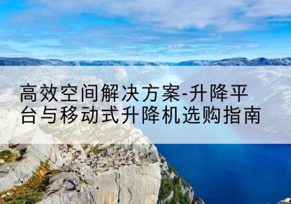 广阳升降平台厂家-*空间解决方案-升降平台与移动式升降机选购指南
