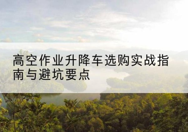 广阳升降车怎么选-高空作业升降车选购实战指南与避坑要点