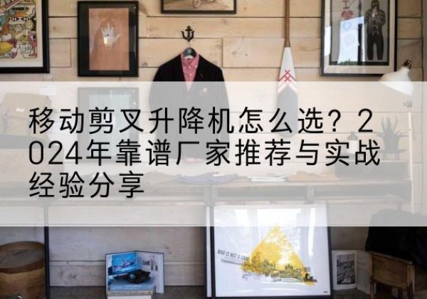 广阳升降平台厂家推荐-移动剪叉升降机怎么选？2024年靠谱厂家推荐与实战经验分享