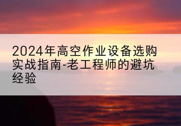 广阳高空作业升降机厂家推荐-2024年高空作业设备选购实战指南-老工程师的避坑经验