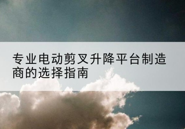 广阳电动剪叉升降平台厂家-专业电动剪叉升降平台制造商的选择指南